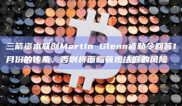 三箭资本联创Martin Glenn被勒令回答1月份的传票,否则将面临藐视法庭的风险插图 三箭资本联创Martin Glenn被勒令回答1月份的传票,否则将面临藐视法庭的风险