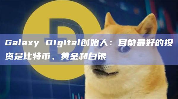 Galaxy Digital创始人:目前最好的投资是比特币、黄金和白银插图 Galaxy Digital创始人:目前最好的投资是比特币、黄金和白银