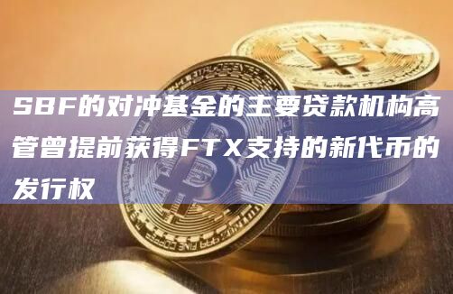 SBF的对冲基金的主要贷款机构高管曾提前获得FTX支持的新代币的发行权