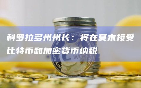 科罗拉多州州长：将在夏末接受比特币和加密货币纳税