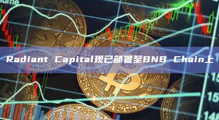 Radiant Capital现已部署至BNB Chain上