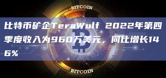 比特币矿企TeraWulf 2022年第四季度收入为960万美元,同比增长146%插图 比特币矿企TeraWulf 2022年第四季度收入为960万美元,同比增长146%