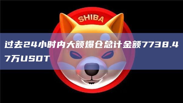 过去24小时内大额爆仓总计金额7738.47万USDT