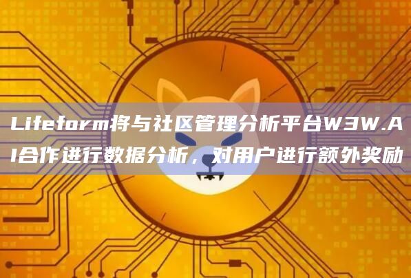 Lifeform将与社区管理分析平台W3W.AI合作进行数据分析,对用户进行额外奖励插图 Lifeform将与社区管理分析平台W3W.AI合作进行数据分析,对用户进行额外奖励
