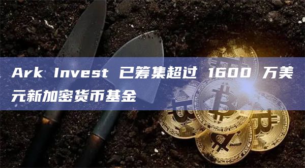 Ark Invest 已筹集超过 1600 万美元新加密货币基金插图 Ark Invest 已筹集超过 1600 万美元新加密货币基金