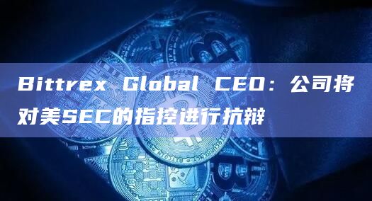Bittrex Global CEO:公司将对美SEC的指控进行抗辩插图 Bittrex Global CEO:公司将对美SEC的指控进行抗辩