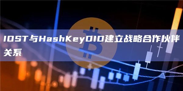 IOST与HashKeyDID建立战略合作伙伴关系