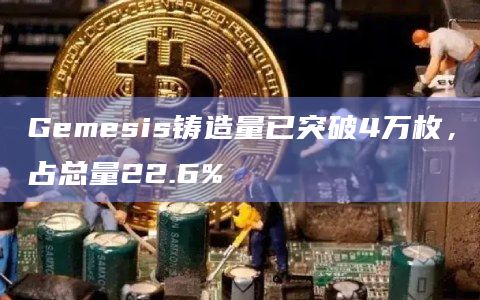 Gemesis铸造量已突破4万枚，占总量22.6%