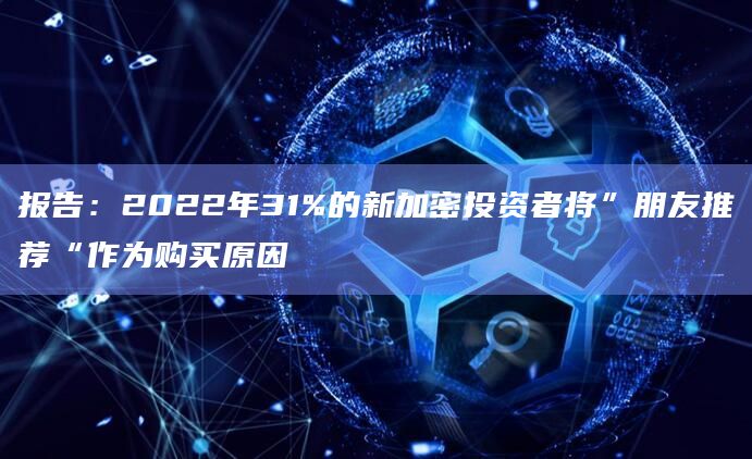 报告:2022年31%的新加密投资者将”朋友推荐“作为购买原因插图 报告:2022年31%的新加密投资者将”朋友推荐“作为购买原因