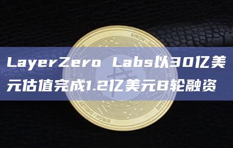 LayerZero Labs以30亿美元估值完成1.2亿美元B轮融资插图 LayerZero Labs以30亿美元估值完成1.2亿美元B轮融资