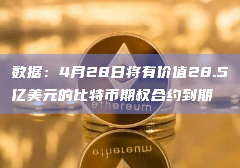 数据：4月28日将有价值28.5亿美元的比特币期权合约到期