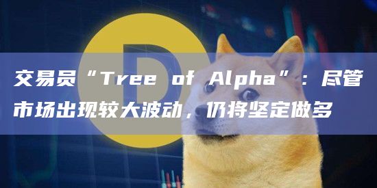 交易员“Tree of Alpha”:尽管市场出现较大波动,仍将坚定做多插图 交易员“Tree of Alpha”:尽管市场出现较大波动,仍将坚定做多