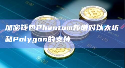 加密钱包Phantom新增对以太坊和Polygon的支持