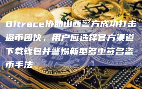 Bitrace协助山西警方成功打击盗币团伙,用户应选择官方渠道下载钱包并警惕新型多重签名盗币手法插图 Bitrace协助山西警方成功打击盗币团伙,用户应选择官方渠道下载钱包并警惕新型多重签名盗币手法