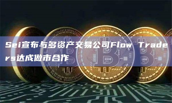 Sei宣布与多资产交易公司Flow Traders达成做市合作