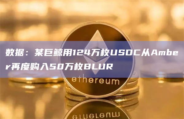 数据：某巨鲸用124万枚USDC从Amber再度购入50万枚BLUR
