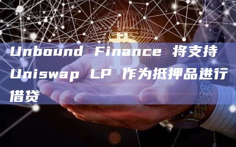 Unbound Finance 将支持 Uniswap LP 作为抵押品进行借贷
