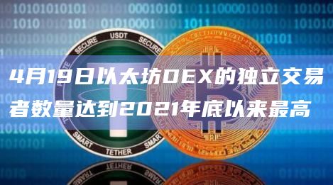 4月19日以太坊DEX的独立交易者数量达到2021年底以来最高插图 4月19日以太坊DEX的独立交易者数量达到2021年底以来最高