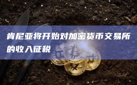 肯尼亚将开始对加密货币交易所的收入征税插图 肯尼亚将开始对加密货币交易所的收入征税