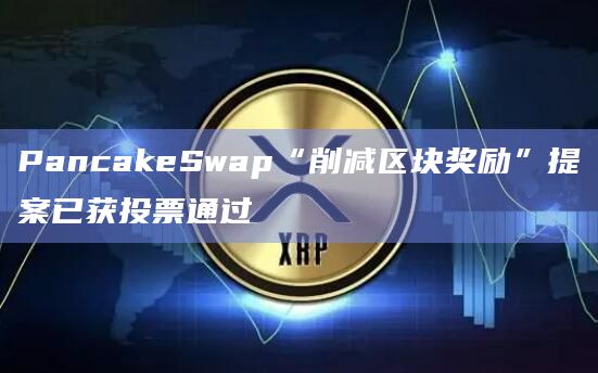 PancakeSwap“削减区块奖励”提案已获投票通过插图 PancakeSwap“削减区块奖励”提案已获投票通过
