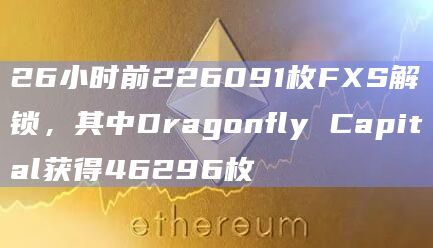 26小时前226091枚FXS解锁，其中Dragonfly Capital获得46296枚