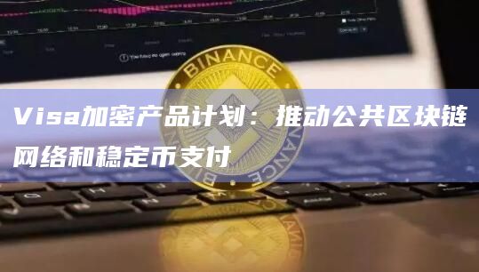 Visa加密产品计划：推动公共区块链网络和稳定币支付