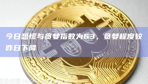 今日恐慌与贪婪指数为63，贪婪程度较昨日下降