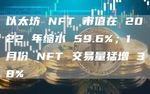 以太坊 NFT 市值在 2022 年缩水 59.6%;1 月份 NFT 交易量猛增 38%插图 以太坊 NFT 市值在 2022 年缩水 59.6%;1 月份 NFT 交易量猛增 38%