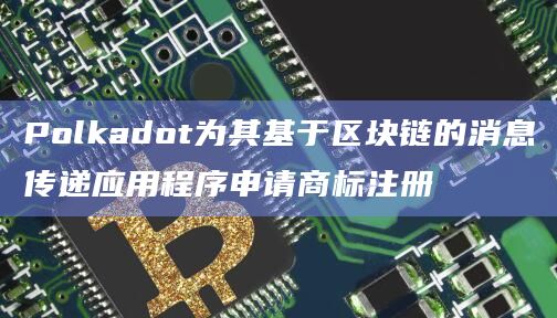 Polkadot为其基于区块链的消息传递应用程序申请商标注册插图 Polkadot为其基于区块链的消息传递应用程序申请商标注册