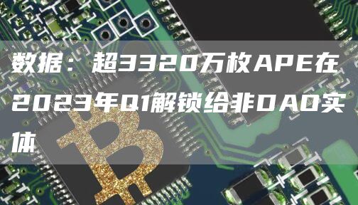 数据:超3320万枚APE在2023年Q1解锁给非DAO实体插图 数据:超3320万枚APE在2023年Q1解锁给非DAO实体