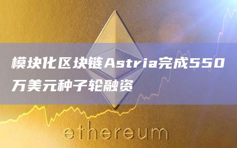 模块化区块链Astria完成550万美元种子轮融资