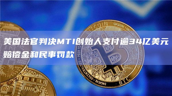 美国法官判决MTI创始人支付逾34亿美元赔偿金和民事罚款插图 美国法官判决MTI创始人支付逾34亿美元赔偿金和民事罚款