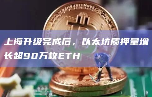 上海升级完成后，以太坊质押量增长超90万枚ETH