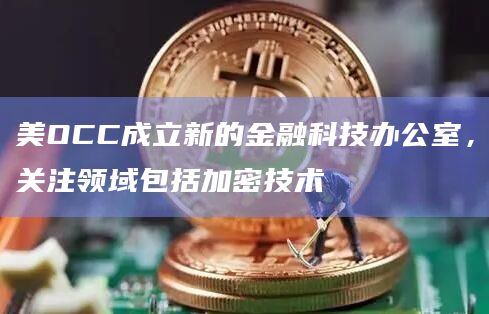 美OCC成立新的金融科技办公室,关注领域包括加密技术插图 美OCC成立新的金融科技办公室,关注领域包括加密技术