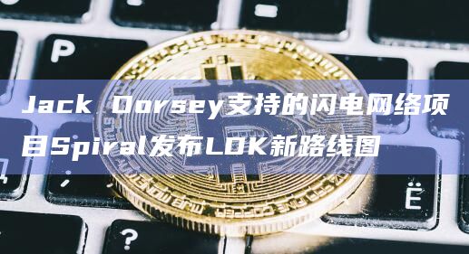 Jack Dorsey支持的闪电网络项目Spiral发布LDK新路线图插图 Jack Dorsey支持的闪电网络项目Spiral发布LDK新路线图