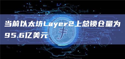 当前以太坊Layer2上总锁仓量为95.6亿美元