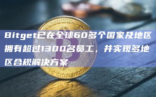 Bitget已在全球60多个国家及地区拥有超过1300名员工,并实现多地区合规解决方案插图 Bitget已在全球60多个国家及地区拥有超过1300名员工,并实现多地区合规解决方案