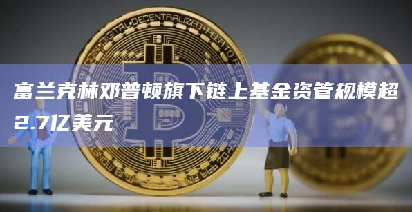 富兰克林邓普顿旗下链上基金资管规模超2.7亿美元