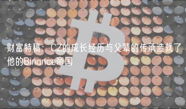财富特稿:CZ的成长经历与父辈的传承造就了他的Binance帝国插图 财富特稿:CZ的成长经历与父辈的传承造就了他的Binance帝国