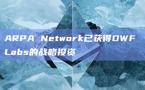 ARPA Network已获得DWF Labs的战略投资