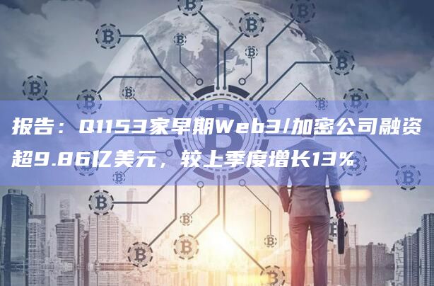 报告：Q1153家早期Web3/加密公司融资超9.86亿美元，较上季度增长13%