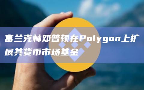 富兰克林邓普顿在Polygon上扩展其货币市场基金插图 富兰克林邓普顿在Polygon上扩展其货币市场基金