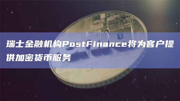 瑞士金融机构PostFinance将为客户提供加密货币服务