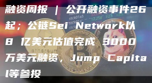融资周报 | 公开融资事件26起;公链Sei Network以 8 亿美元估值完成 3000 万美元融资,Jump Capital等参投插图 融资周报 | 公开融资事件26起;公链Sei Network以 8 亿美元估值完成 3000 万美元融资,Jump Capital等参投