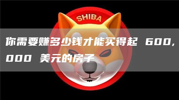 你需要赚多少钱才能买得起 600,000 美元的房子
