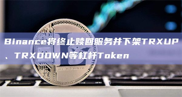 Binance将终止赎回服务并下架TRXUP、TRXDOWN等杠杆Token插图 Binance将终止赎回服务并下架TRXUP、TRXDOWN等杠杆Token