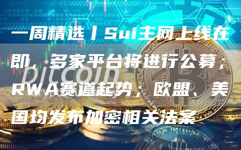 一周精选丨Sui主网上线在即,多家平台将进行公募;RWA赛道起势;欧盟、美国均发布加密相关法案插图 一周精选丨Sui主网上线在即,多家平台将进行公募;RWA赛道起势;欧盟、美国均发布加密相关法案