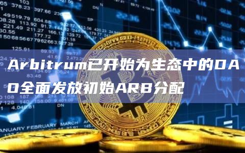Arbitrum已开始为生态中的DAO全面发放初始ARB分配