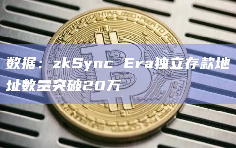 数据：zkSync Era独立存款地址数量突破20万