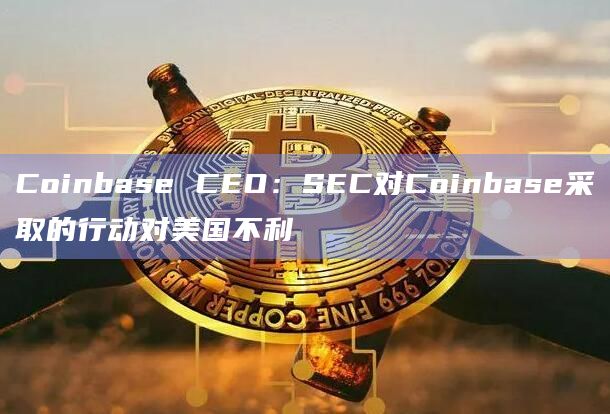 Coinbase CEO:SEC对Coinbase采取的行动对美国不利插图 Coinbase CEO:SEC对Coinbase采取的行动对美国不利